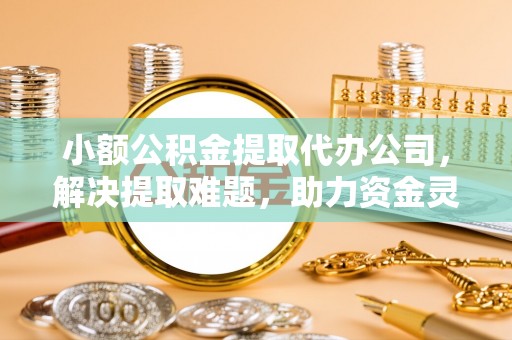 无锡小额公积金提取代办公司，解决提取难题，助力资金灵活使用