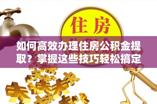 无锡如何高效办理住房公积金提取？掌握这些技巧轻松搞定