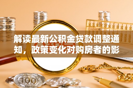 无锡解读最新公积金贷款调整通知，政策变化对购房者的影响
