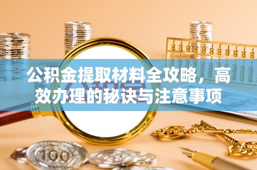 无锡公积金提取材料全攻略，高效办理的秘诀与注意事项