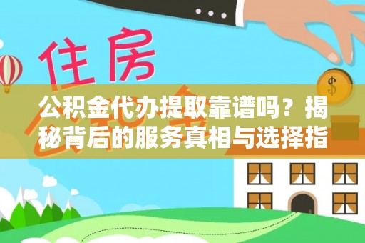 无锡公积金代办提取靠谱吗？揭秘背后的服务真相与选择指南