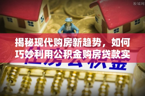无锡揭秘现代购房新趋势，如何巧妙利用公积金购房贷款实现梦想家园