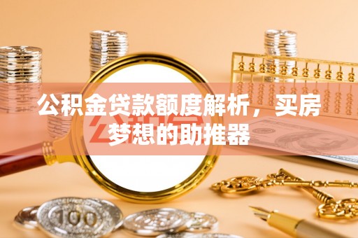 无锡公积金贷款额度解析，买房梦想的助推器