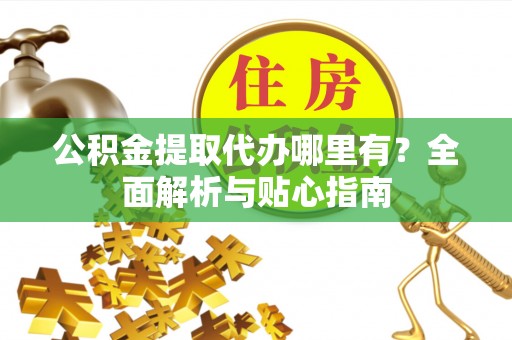 无锡公积金提取代办哪里有？全面解析与贴心指南
