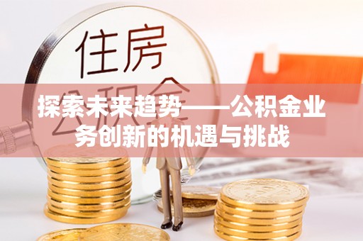 无锡探索未来趋势——公积金业务创新的机遇与挑战