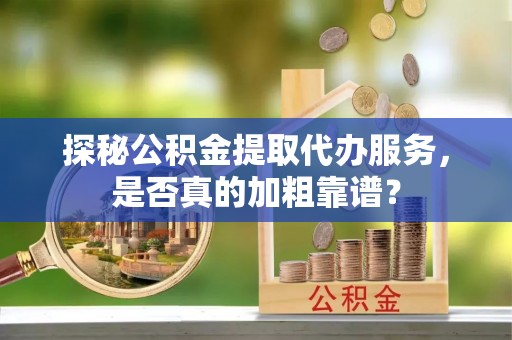 无锡探秘公积金提取代办服务，是否真的加粗靠谱？