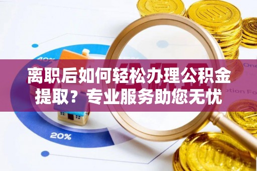 无锡离职后如何轻松办理公积金提取？专业服务助您无忧