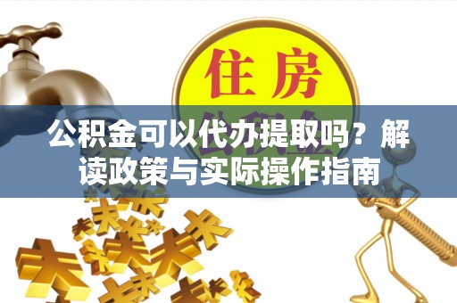 无锡公积金可以代办提取吗？解读政策与实际操作指南