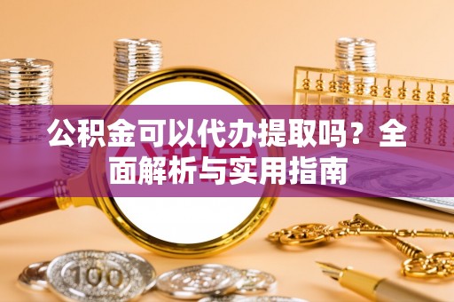 无锡公积金可以代办提取吗？全面解析与实用指南