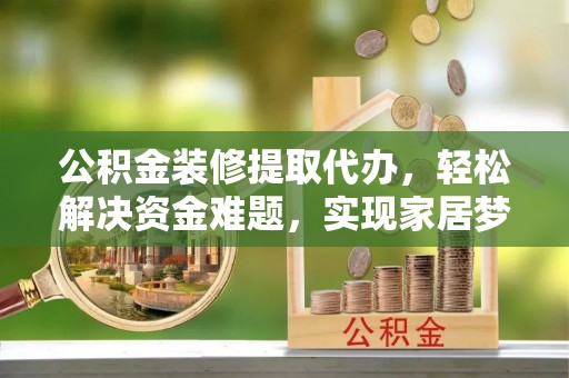 无锡公积金装修提取代办，轻松解决资金难题，实现家居梦想