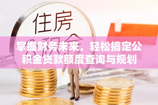 无锡掌握财务未来，轻松搞定公积金贷款额度查询与规划