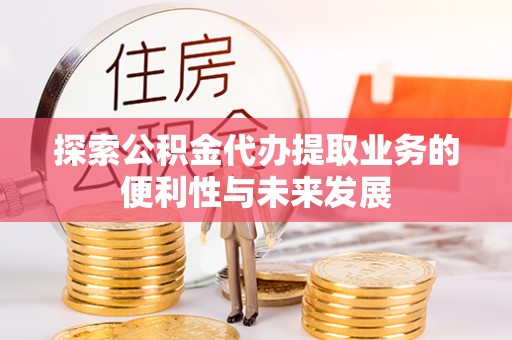 无锡探索公积金代办提取业务的便利性与未来发展