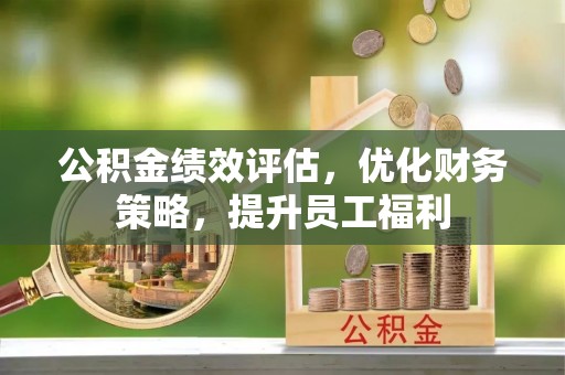 无锡公积金绩效评估，优化财务策略，提升员工福利