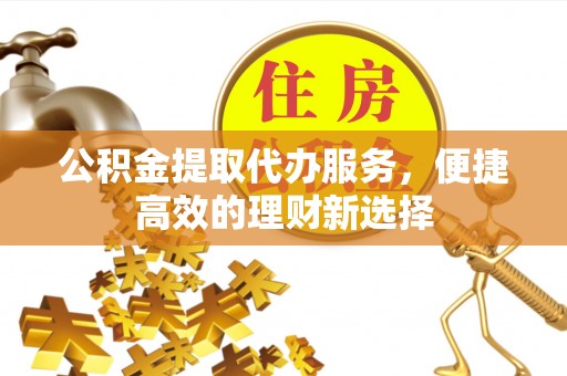 无锡公积金提取代办服务，便捷高效的理财新选择