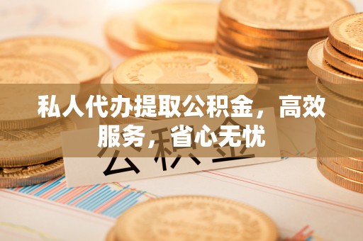 无锡私人代办提取公积金，高效服务，省心无忧