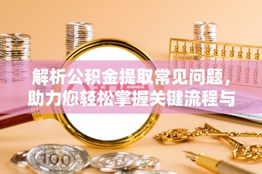无锡解析公积金提取常见问题，助力您轻松掌握关键流程与技巧