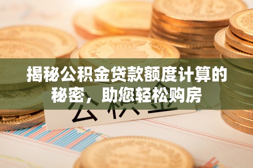 无锡揭秘公积金贷款额度计算的秘密，助您轻松购房