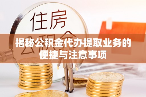 无锡揭秘公积金代办提取业务的便捷与注意事项
