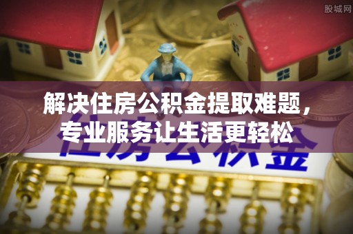 无锡解决住房公积金提取难题，专业服务让生活更轻松