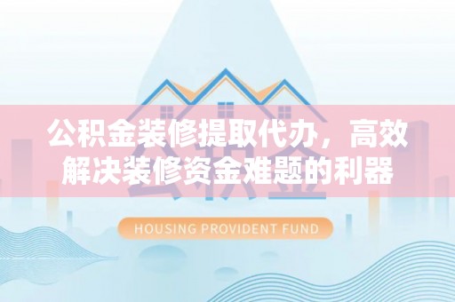 无锡公积金装修提取代办，高效解决装修资金难题的利器