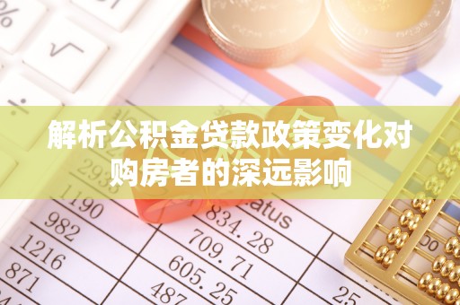无锡解析公积金贷款政策变化对购房者的深远影响