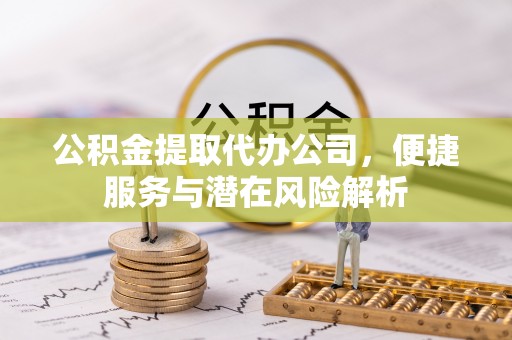 无锡公积金提取代办公司，便捷服务与潜在风险解析