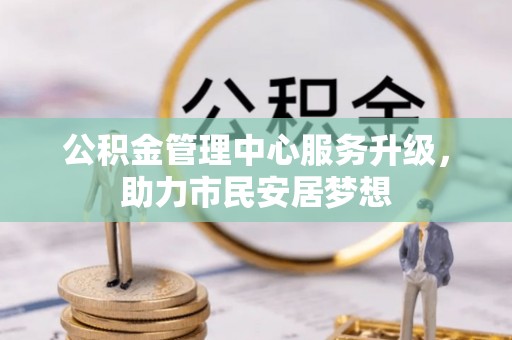 无锡公积金管理中心服务升级，助力市民安居梦想