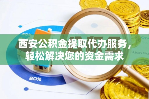 无锡西安公积金提取代办服务，轻松解决您的资金需求