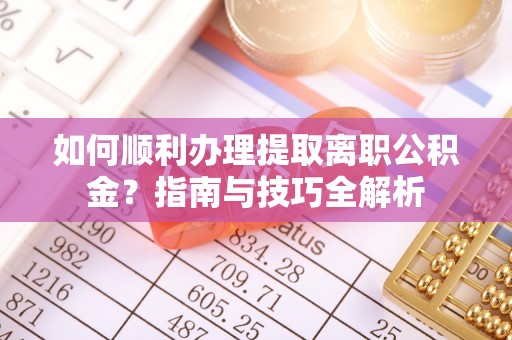 无锡如何顺利办理提取离职公积金？指南与技巧全解析