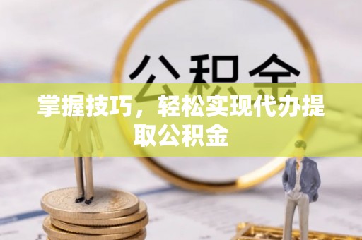 无锡掌握技巧，轻松实现代办提取公积金