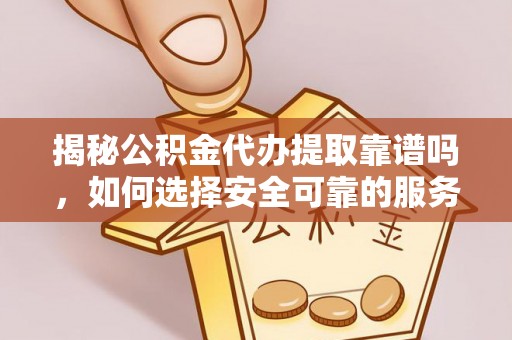 无锡揭秘公积金代办提取靠谱吗，如何选择安全可靠的服务？