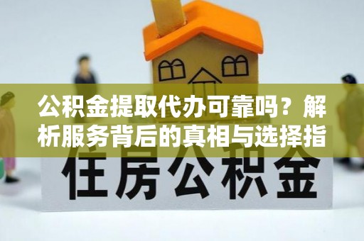 无锡公积金提取代办可靠吗？解析服务背后的真相与选择指南