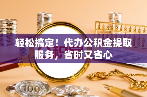 无锡轻松搞定！代办公积金提取服务，省时又省心
