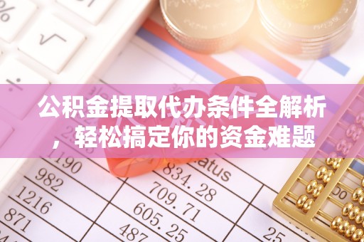 无锡公积金提取代办条件全解析，轻松搞定你的资金难题