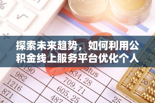 无锡探索未来趋势，如何利用公积金线上服务平台优化个人财务管理