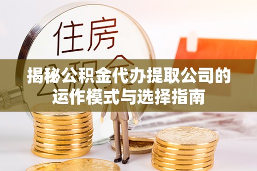 无锡揭秘公积金代办提取公司的运作模式与选择指南