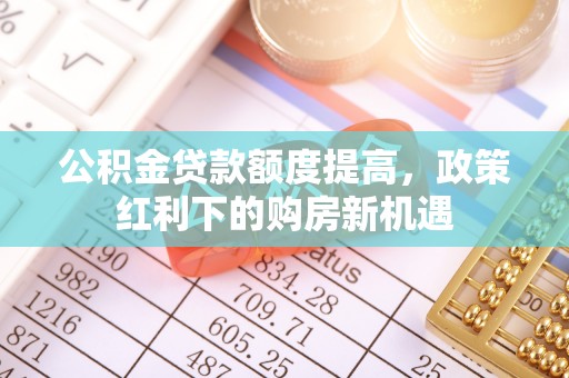 无锡公积金贷款额度提高，政策红利下的购房新机遇