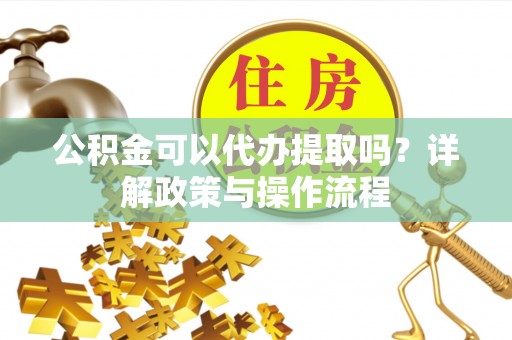 无锡公积金可以代办提取吗？详解政策与操作流程