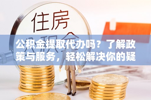 无锡公积金提取代办吗？了解政策与服务，轻松解决你的疑问