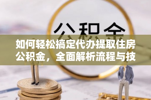无锡如何轻松搞定代办提取住房公积金，全面解析流程与技巧