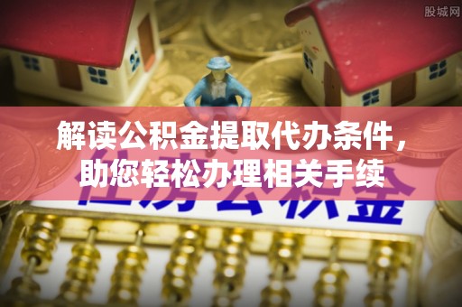 无锡解读公积金提取代办条件，助您轻松办理相关手续