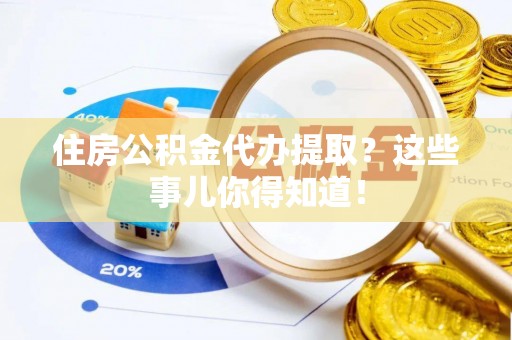 无锡住房公积金代办提取？这些事儿你得知道！