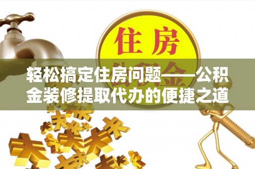 无锡轻松搞定住房问题——公积金装修提取代办的便捷之道