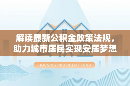 无锡解读最新公积金政策法规，助力城市居民实现安居梦想