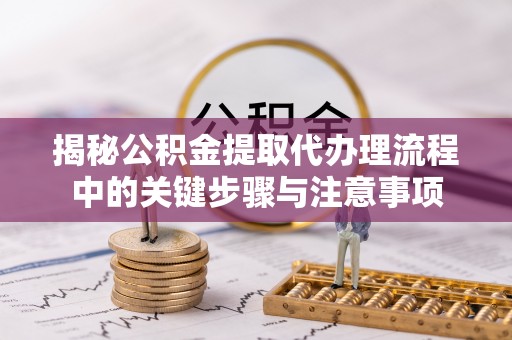 无锡揭秘公积金提取代办理流程中的关键步骤与注意事项