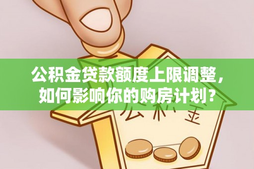 无锡公积金贷款额度上限调整，如何影响你的购房计划？