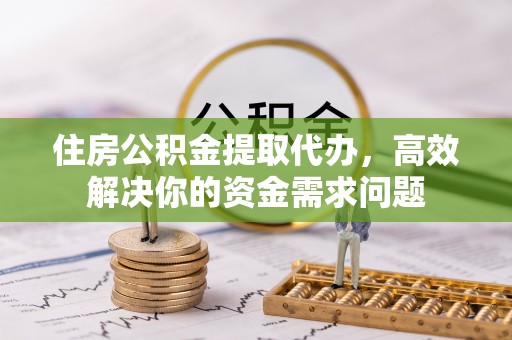 无锡住房公积金提取代办，高效解决你的资金需求问题