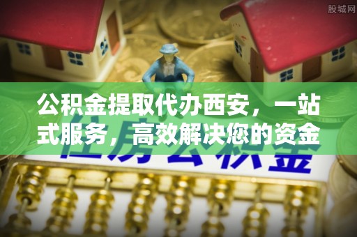 无锡公积金提取代办西安，一站式服务，高效解决您的资金需求