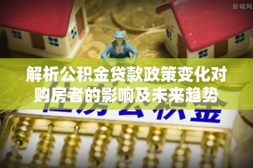 无锡解析公积金贷款政策变化对购房者的影响及未来趋势