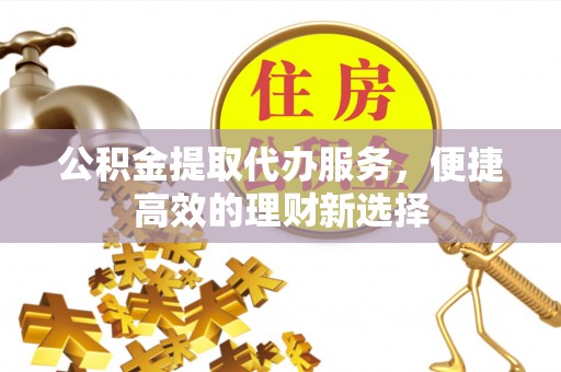 无锡公积金提取代办服务，便捷高效的理财新选择